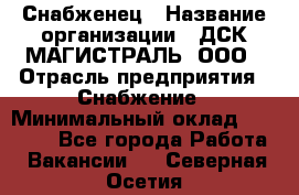 Снабженец › Название организации ­ ДСК МАГИСТРАЛЬ, ООО › Отрасль предприятия ­ Снабжение › Минимальный оклад ­ 30 000 - Все города Работа » Вакансии   . Северная Осетия